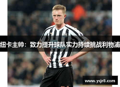 纽卡主帅：致力提升球队实力持续挑战利物浦
